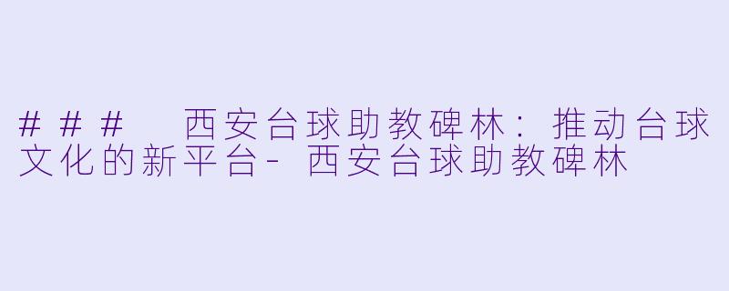 ### 西安台球助教碑林：推动台球文化的新平台-西安台球助教碑林