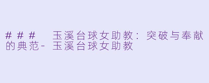 ### 玉溪台球女助教：突破与奉献的典范-玉溪台球女助教