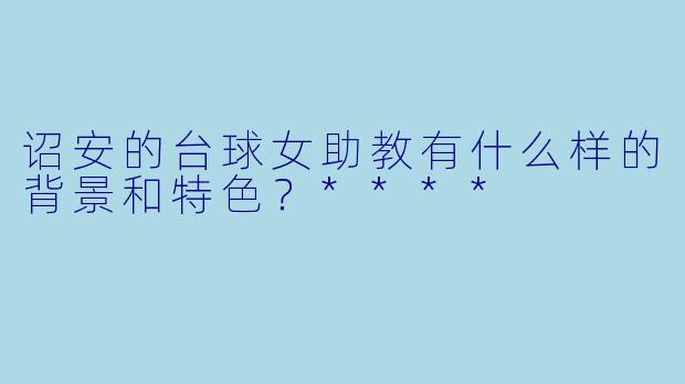 诏安的台球女助教有什么样的背景和特色?****