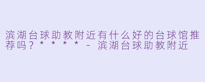 滨湖台球助教附近有什么好的台球馆推荐吗？****