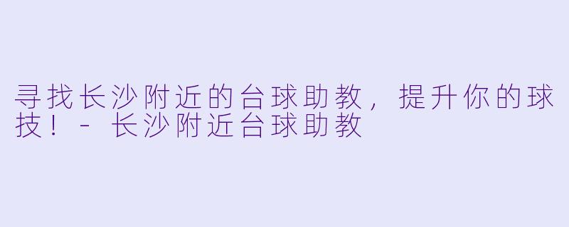 寻找长沙附近的台球助教，提升你的球技！-长沙附近台球助教