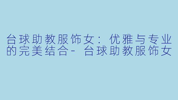 台球助教服饰女:优雅与专业的完美结合