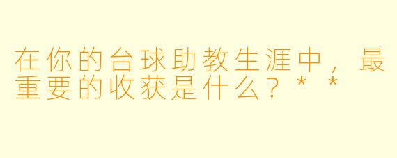 在你的台球助教生涯中,最重要的收获是什么?**