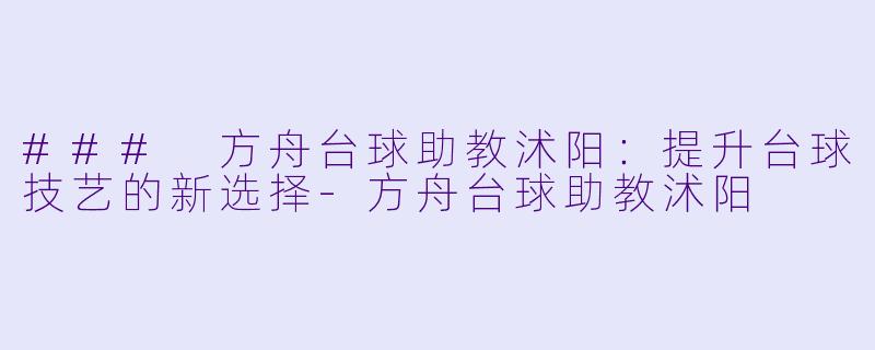 ### 方舟台球助教沭阳：提升台球技艺的新选择-方舟台球助教沭阳