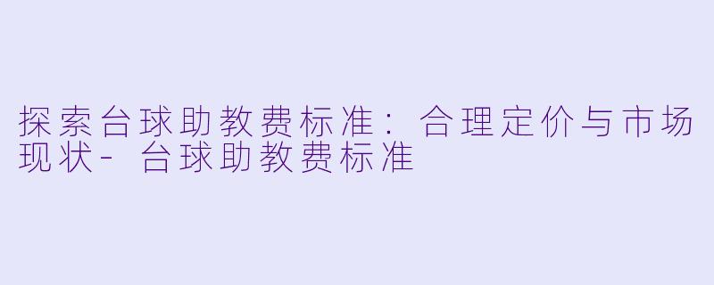 探索台球助教费标准：合理定价与市场现状-台球助教费标准