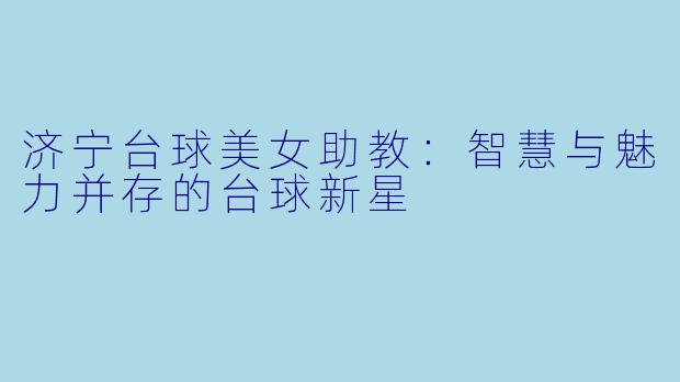 济宁台球美女助教:智慧与魅力并存的台球新星