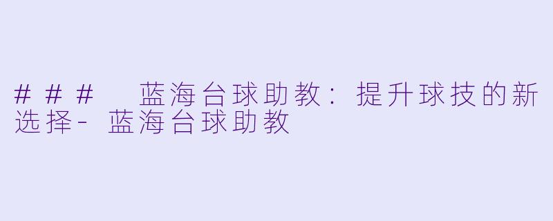 ### 蓝海台球助教：提升球技的新选择-蓝海台球助教