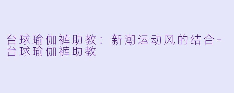 台球瑜伽裤助教：新潮运动风的结合-台球瑜伽裤助教