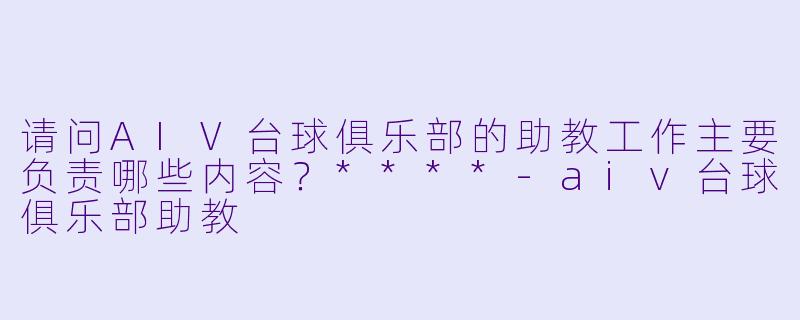 请问AIV台球俱乐部的助教工作主要负责哪些内容?****