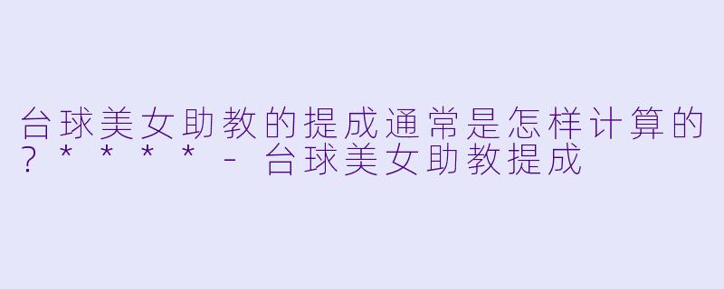 台球美女助教的提成通常是怎样计算的?****