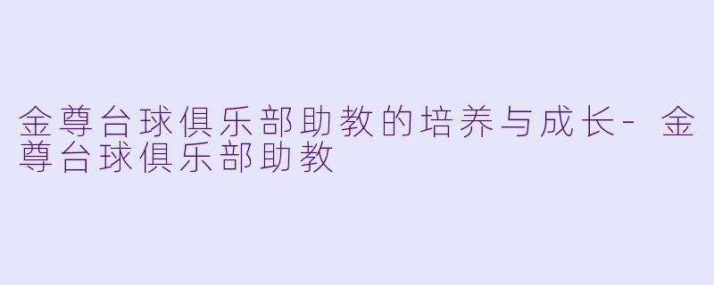 金尊台球俱乐部助教的培养与成长-金尊台球俱乐部助教