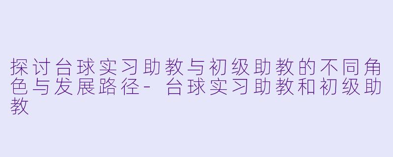 探讨台球实习助教与初级助教的不同角色与发展路径-台球实习助教和初级助教
