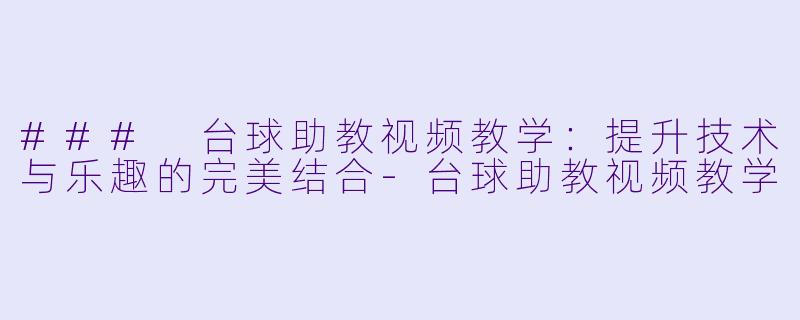 ### 台球助教视频教学：提升技术与乐趣的完美结合-台球助教视频教学