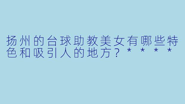 扬州的台球助教美女有哪些特色和吸引人的地方?****