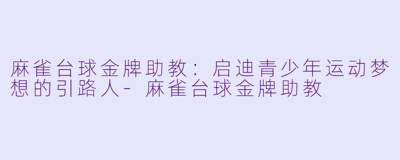 麻雀台球金牌助教：启迪青少年运动梦想的引路人-麻雀台球金牌助教