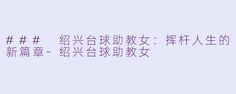### 绍兴台球助教女：挥杆人生的新篇章-绍兴台球助教女