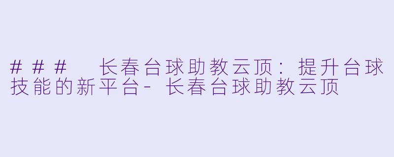 ### 长春台球助教云顶：提升台球技能的新平台-长春台球助教云顶