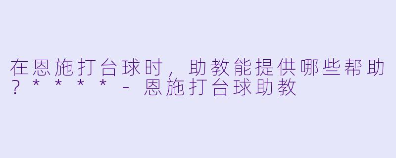 在恩施打台球时，助教能提供哪些帮助？****-恩施打台球助教