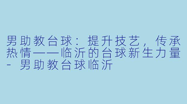 男助教台球：提升技艺，传承热情——临沂的台球新生力量-男助教台球临沂