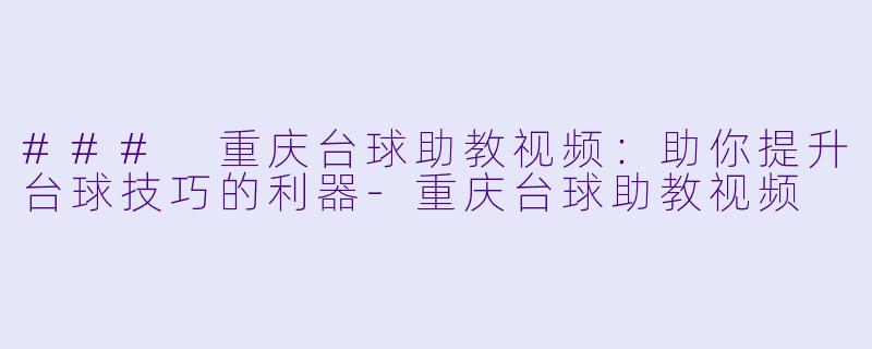 ### 重庆台球助教视频:助你提升台球技巧的利器