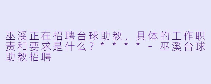 巫溪正在招聘台球助教，具体的工作职责和要求是什么？****-巫溪台球助教招聘