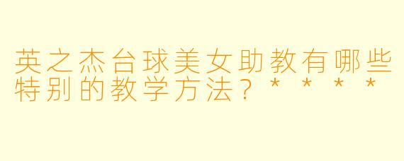 英之杰台球美女助教有哪些特别的教学方法？****