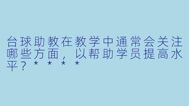 台球助教在教学中通常会关注哪些方面,以帮助学员提高水平?****