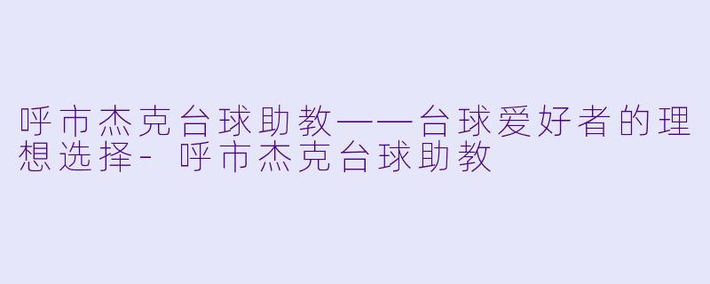 呼市杰克台球助教——台球爱好者的理想选择-呼市杰克台球助教