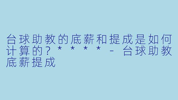 台球助教的底薪和提成是如何计算的?****