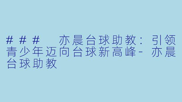 ### 亦晨台球助教：引领青少年迈向台球新高峰-亦晨台球助教