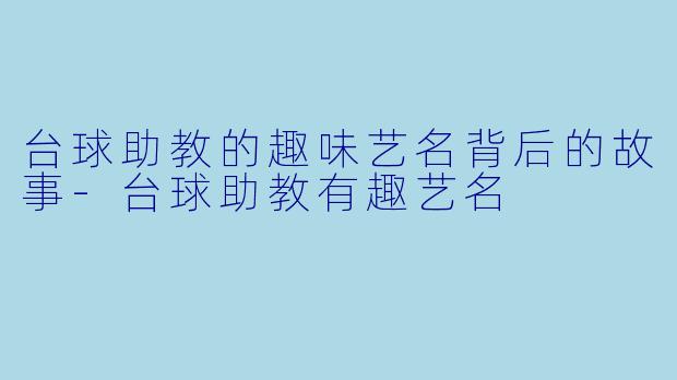 台球助教的趣味艺名背后的故事-台球助教有趣艺名