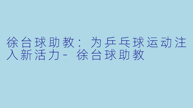徐台球助教：为乒乓球运动注入新活力-徐台球助教