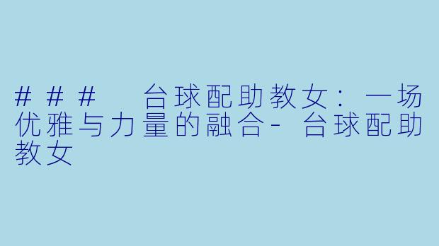 ### 台球配助教女：一场优雅与力量的融合-台球配助教女