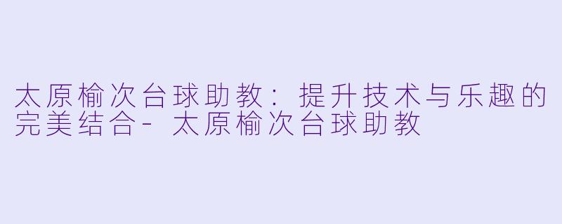 太原榆次台球助教：提升技术与乐趣的完美结合-太原榆次台球助教