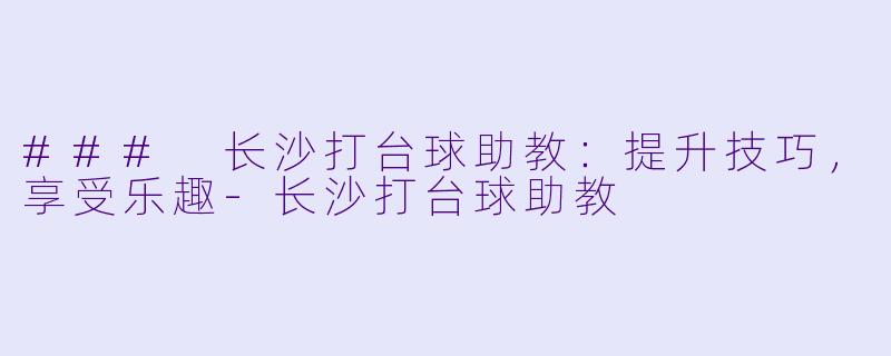 ### 长沙打台球助教：提升技巧，享受乐趣-长沙打台球助教
