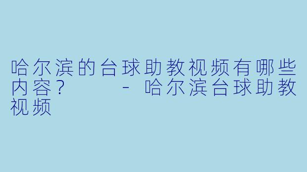 哈尔滨的台球助教视频有哪些内容？  -哈尔滨台球助教视频