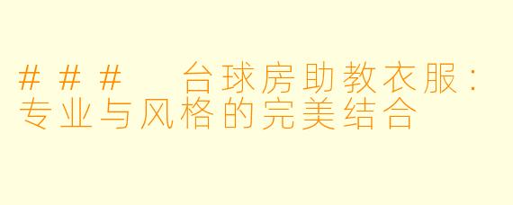 ### 台球房助教衣服:专业与风格的完美结合