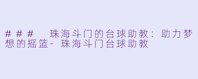 ### 珠海斗门的台球助教：助力梦想的摇篮-珠海斗门台球助教