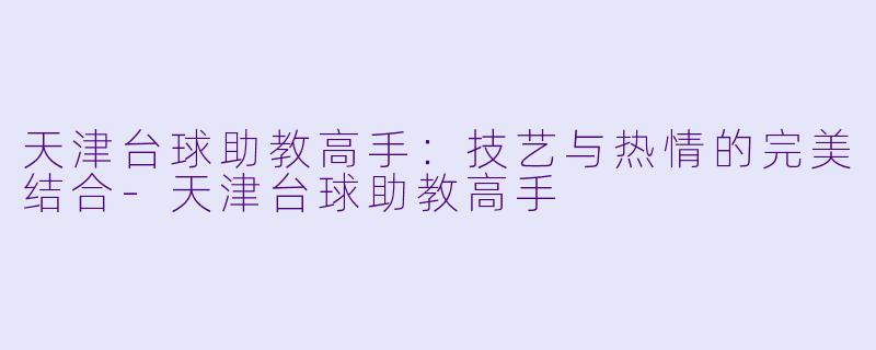 天津台球助教高手：技艺与热情的完美结合-天津台球助教高手