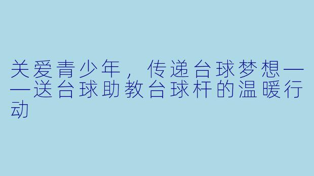 关爱青少年，传递台球梦想——送台球助教台球杆的温暖行动