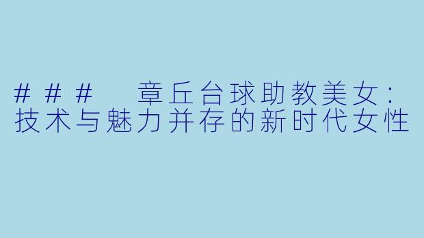 ### 章丘台球助教美女：技术与魅力并存的新时代女性