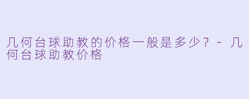 几何台球助教的价格一般是多少？-几何台球助教价格
