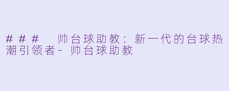 ### 帅台球助教：新一代的台球热潮引领者-帅台球助教