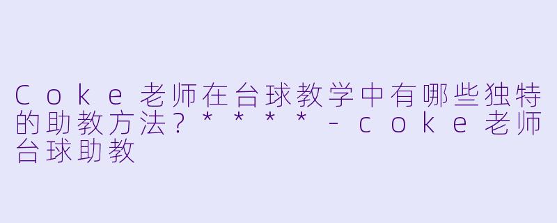 Coke老师在台球教学中有哪些独特的助教方法?****