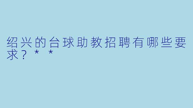 绍兴的台球助教招聘有哪些要求？**