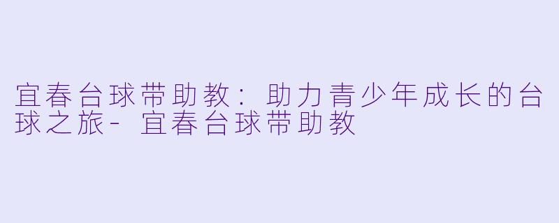 宜春台球带助教：助力青少年成长的台球之旅-宜春台球带助教