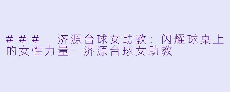 ### 济源台球女助教：闪耀球桌上的女性力量-济源台球女助教