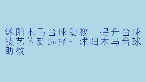 沭阳木马台球助教：提升台球技艺的新选择-沭阳木马台球助教