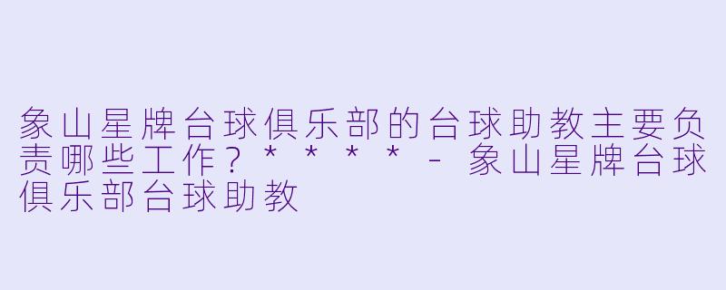 象山星牌台球俱乐部的台球助教主要负责哪些工作?****