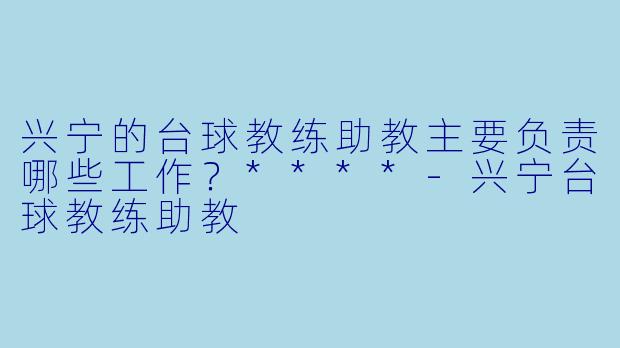 兴宁的台球教练助教主要负责哪些工作?****